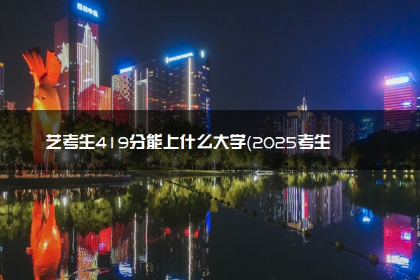 艺考生419分能上什么大学（2025考生参考）