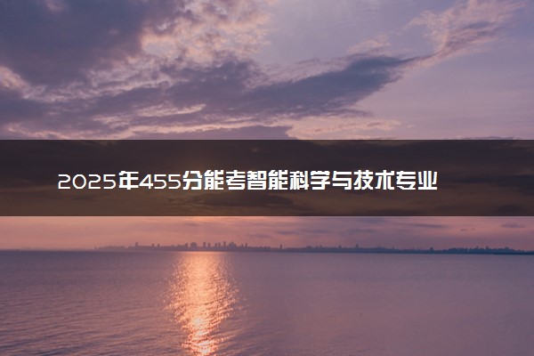 2025年455分能考智能科学与技术专业吗 455分智能科学与技术专业大学推荐