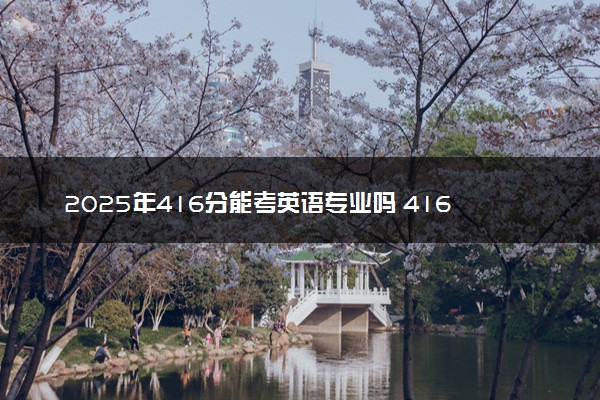 2025年416分能考英语专业吗 416分英语专业大学推荐