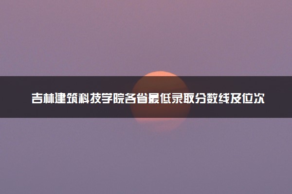 吉林建筑科技学院各省最低录取分数线及位次排名 2025考多少分能上吉林建筑科技学院