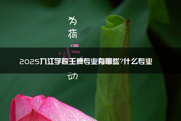 2025九江学院王牌专业有哪些？什么专业好还就业前景广阔