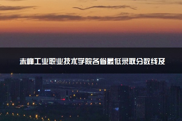 赤峰工业职业技术学院各省最低录取分数线及位次排名 2025考多少分能上赤峰工业职业技术学院
