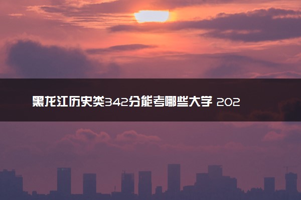 黑龙江历史类342分能考哪些大学 2025考生稳上的大学名单