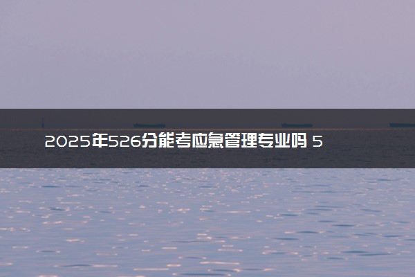 2025年526分能考应急管理专业吗 526分应急管理专业大学推荐