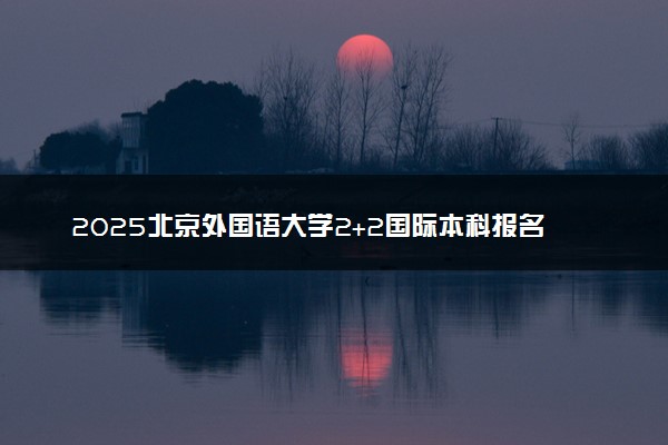 2025北京外国语大学2+2国际本科报名要求 流程步骤