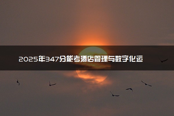 2025年347分能考酒店管理与数字化运营专业吗 347分酒店管理与数字化运营专业大学推荐