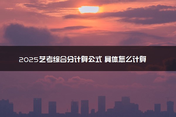 2025艺考综合分计算公式 具体怎么计算的