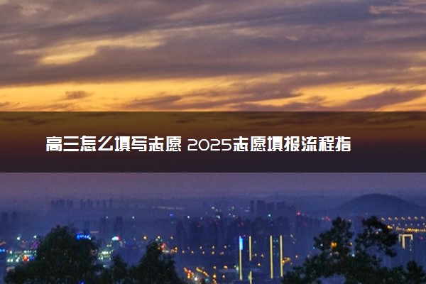 高三怎么填写志愿 2025志愿填报流程指南