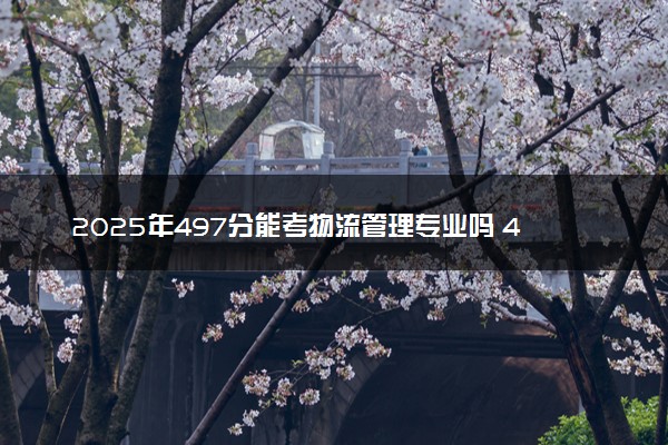 2025年497分能考物流管理专业吗 497分物流管理专业大学推荐