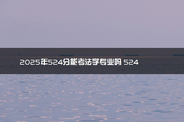 2025年524分能考法学专业吗 524分法学专业大学推荐