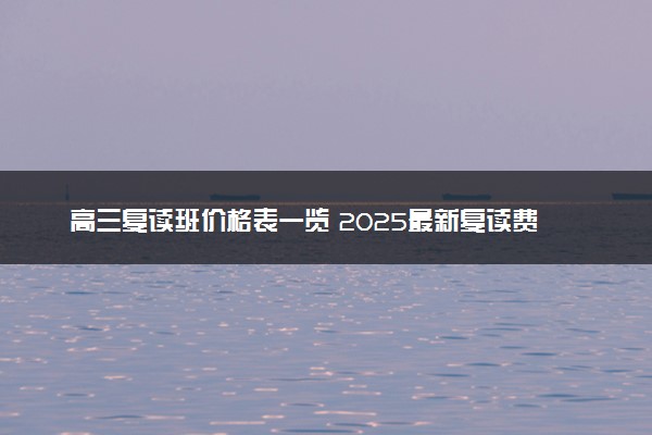 高三复读班价格表一览 2025最新复读费用详情