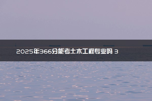 2025年366分能考土木工程专业吗 366分土木工程专业大学推荐