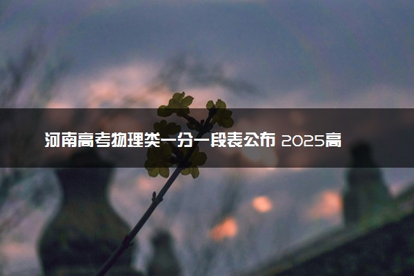 河南高考物理类一分一段表公布 2025高考成绩位次排名查询