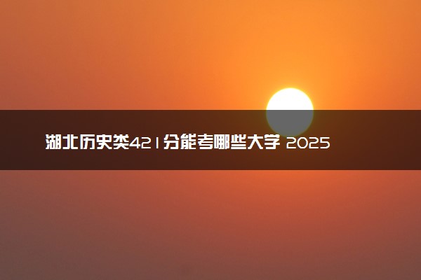 湖北历史类421分能考哪些大学 2025考生稳上的大学名单