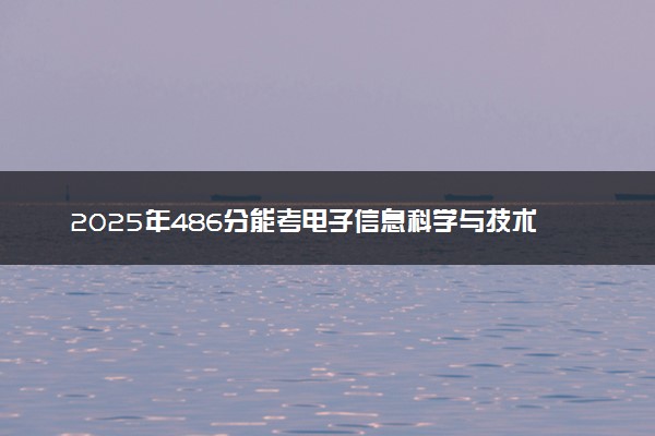 2025年486分能考电子信息科学与技术专业吗 486分电子信息科学与技术专业大学推荐