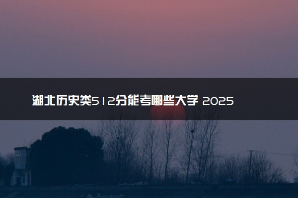 湖北历史类512分能考哪些大学 2025考生稳上的大学名单