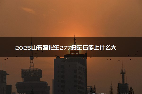 2025山东物化生277分左右能上什么大学 可以报考的院校名单