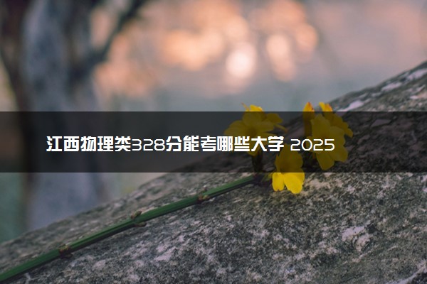 江西物理类328分能考哪些大学 2025考生稳上的大学名单