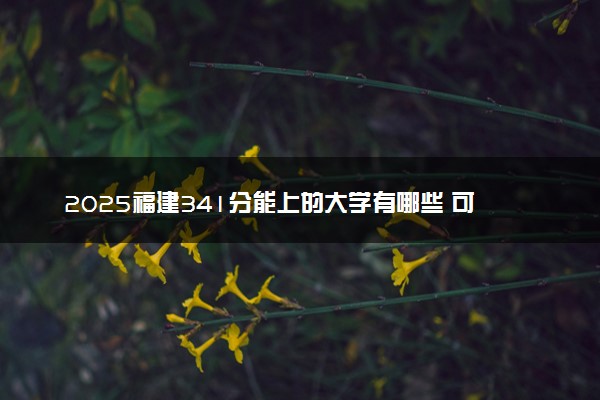 2025福建341分能上的大学有哪些 可以报考院校名单