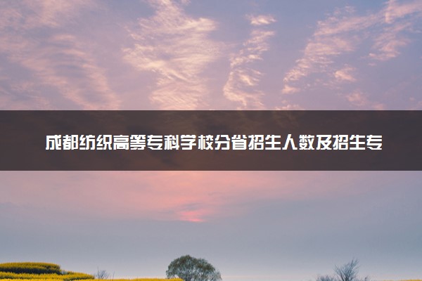 成都纺织高等专科学校分省招生人数及招生专业2025年招生计划参考