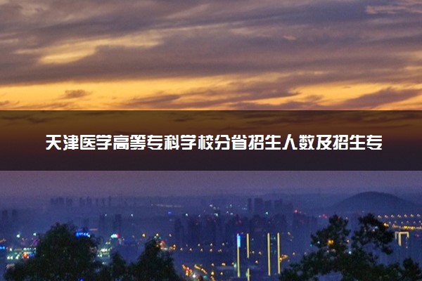 天津医学高等专科学校分省招生人数及招生专业2025年招生计划参考
