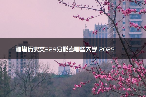 福建历史类329分能考哪些大学 2025考生稳上的大学名单