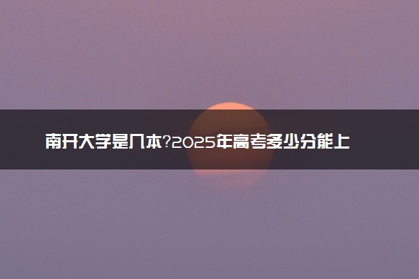 南开大学是几本？2025年高考多少分能上及报考建议