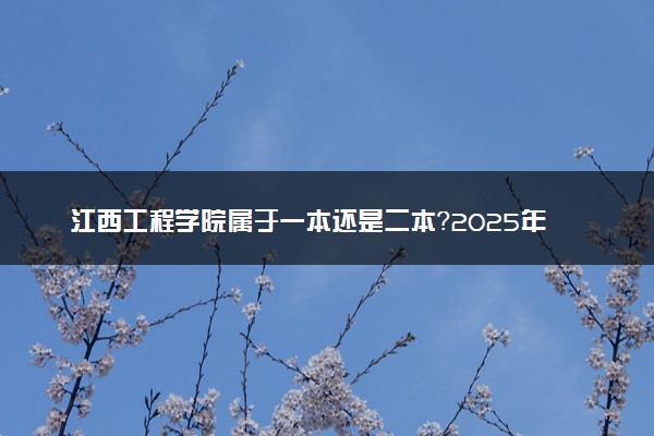 江西工程学院属于一本还是二本？2025年报考建议及分数线预测