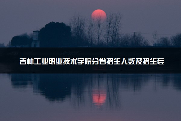 吉林工业职业技术学院分省招生人数及招生专业2025年招生计划参考