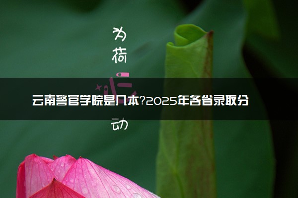 云南警官学院是几本？2025年各省录取分数线预测及报考建议