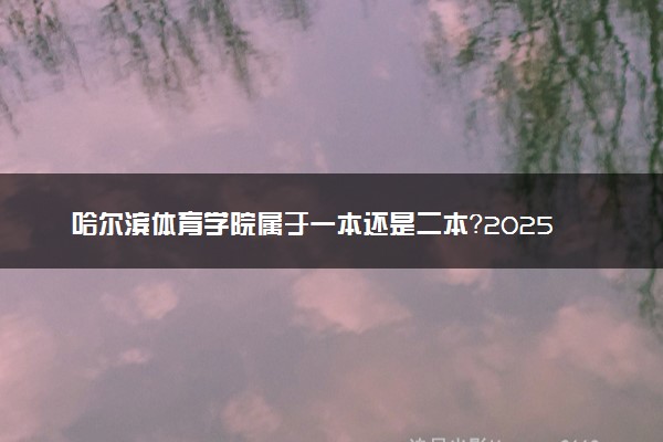 哈尔滨体育学院属于一本还是二本？2025年报考建议及分数线预测