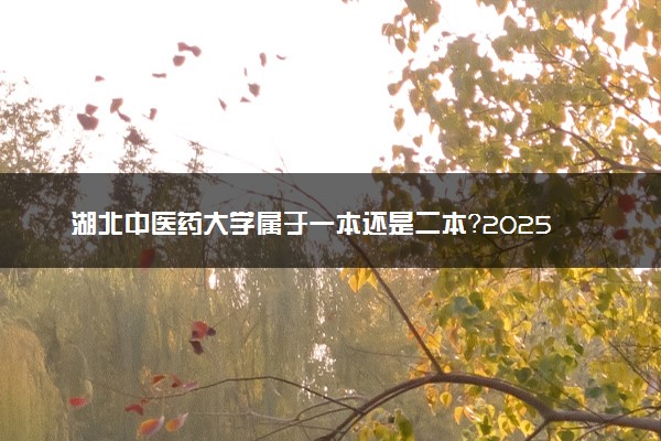 湖北中医药大学属于一本还是二本？2025年报考建议及分数线预测