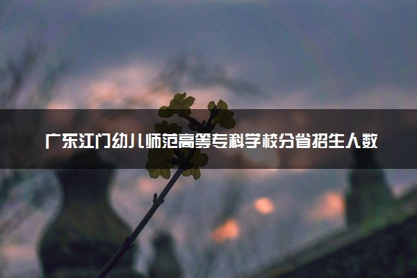 广东江门幼儿师范高等专科学校分省招生人数及招生专业2025年招生计划参考