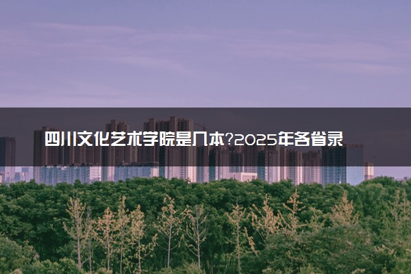 四川文化艺术学院是几本？2025年各省录取分数线预测及报考建议