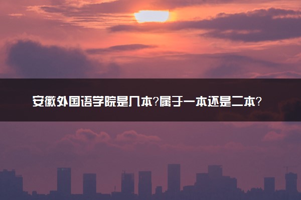 安徽外国语学院是几本？属于一本还是二本？2025年分数线预测及报考建议