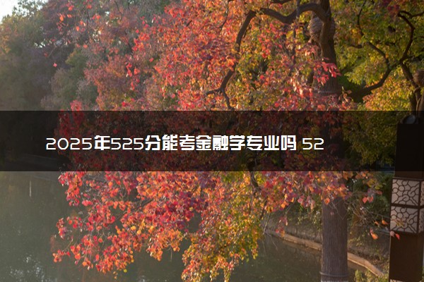 2025年525分能考金融学专业吗 525分金融学专业大学推荐