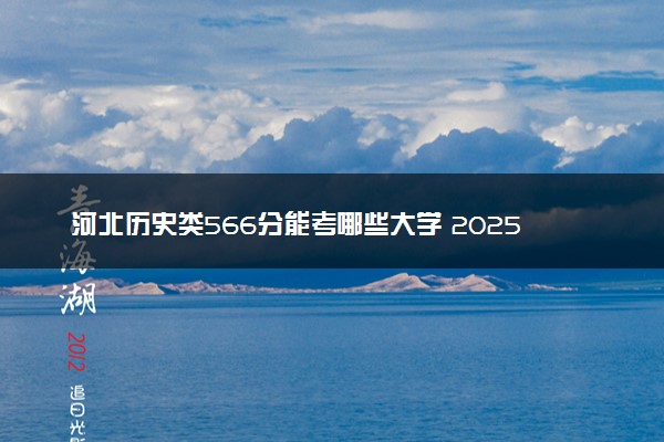 河北历史类566分能考哪些大学 2025考生稳上的大学名单