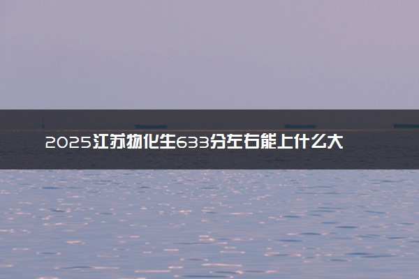 2025江苏物化生633分左右能上什么大学 可以报考的院校名单