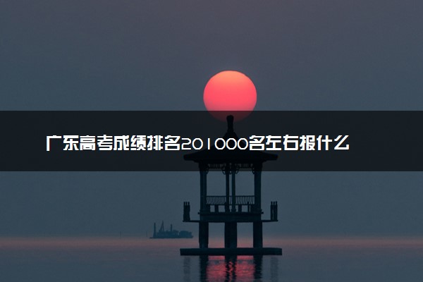 广东高考成绩排名201000名左右报什么大学好（2025年参考）