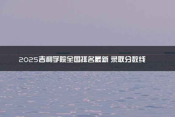 2025吉利学院全国排名最新 录取分数线是多少
