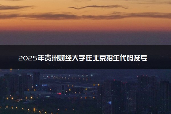 2025年贵州财经大学在北京招生代码及专业代码 贵州财经大学北京代码是多少？怎么查询？