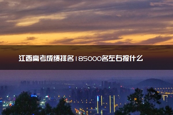 江西高考成绩排名185000名左右报什么大学好（2025年参考）