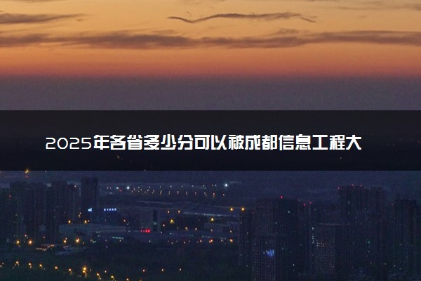 2025年各省多少分可以被成都信息工程大学录取？历年录取分数线