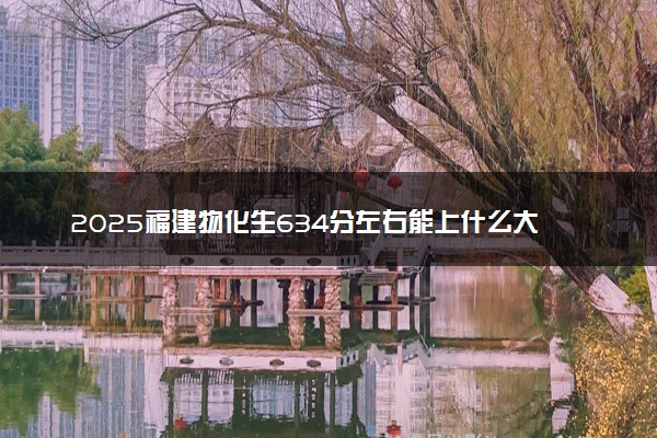 2025福建物化生634分左右能上什么大学 可以报考的院校名单