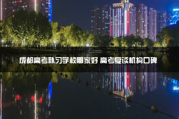 成都高考补习学校哪家好 高考复读机构口碑排名