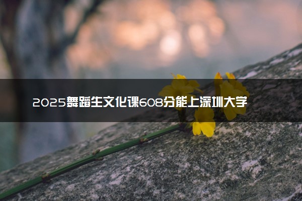2025舞蹈生文化课608分能上深圳大学吗