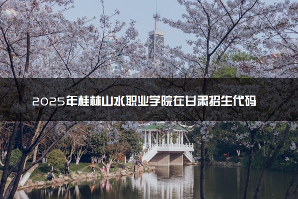 2025年桂林山水职业学院在甘肃招生代码及专业代码 桂林山水职业学院甘肃代码是多少？怎么查询？