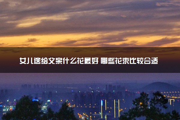 女儿送给父亲什么花最好 哪些花束比较合适