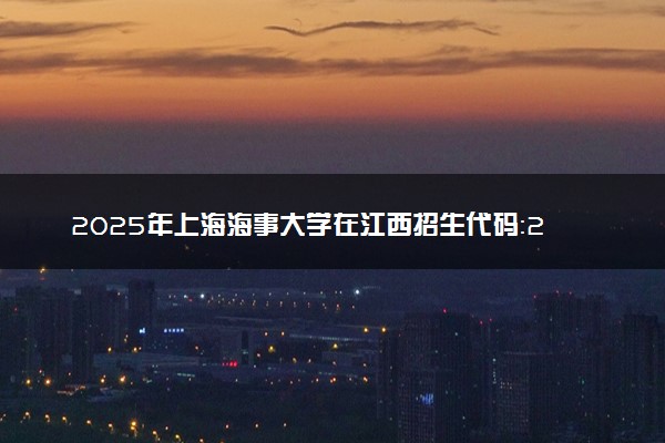 2025年上海海事大学在江西招生代码：2285 专业代码及报考指南