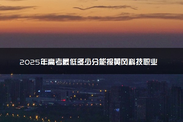 2025年高考最低多少分能报黄冈科技职业学院？附黄冈科技职业学院历年录取分数线及位次